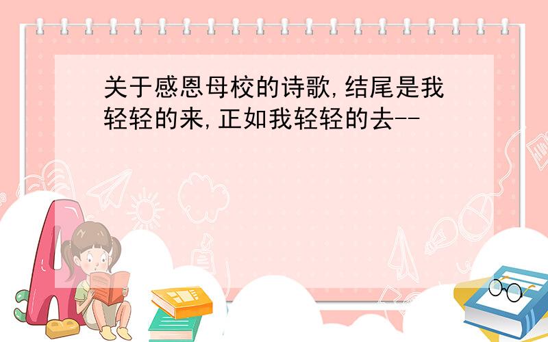 关于感恩母校的诗歌,结尾是我轻轻的来,正如我轻轻的去--