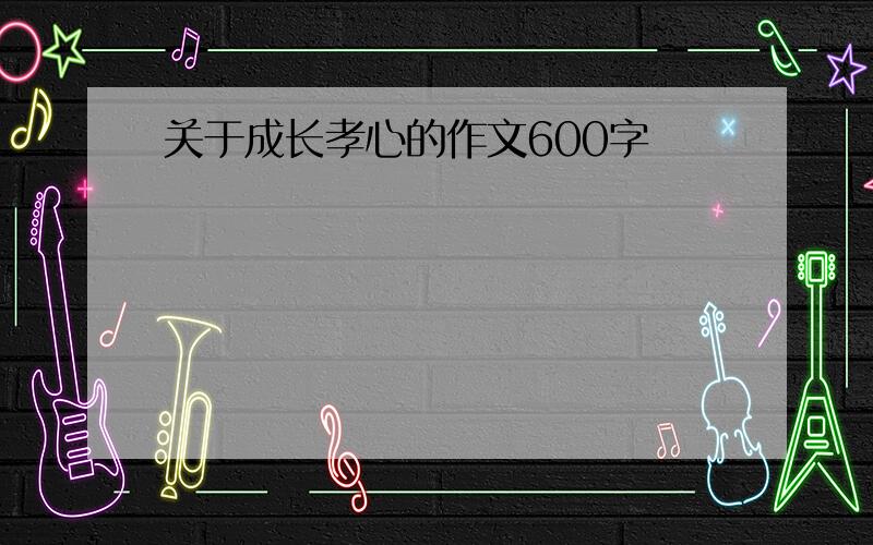 关于成长孝心的作文600字