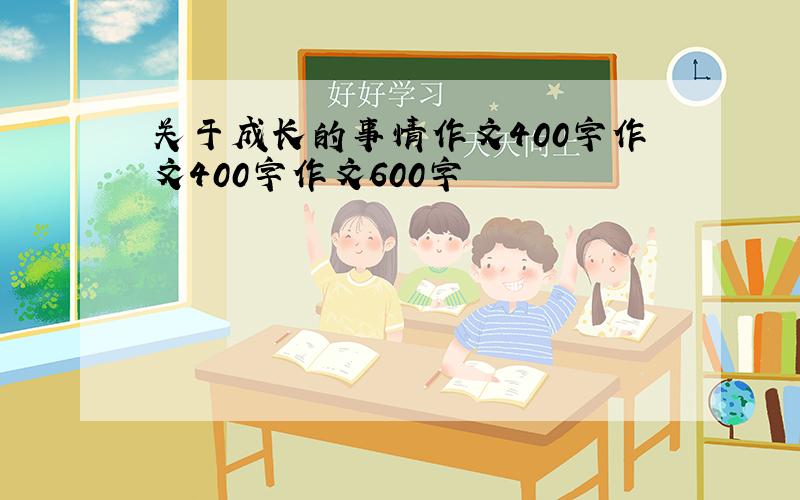 关于成长的事情作文400字作文400字作文600字