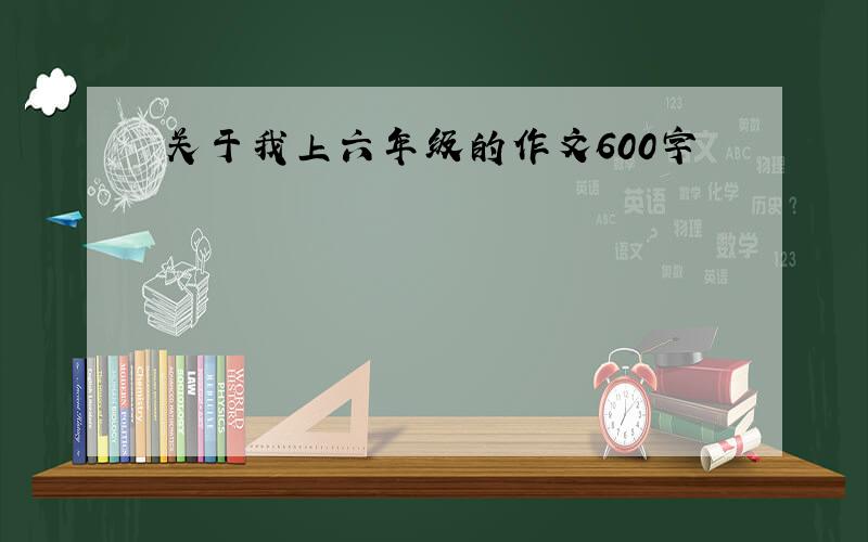 关于我上六年级的作文600字