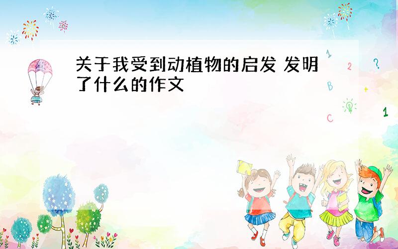 关于我受到动植物的启发 发明了什么的作文