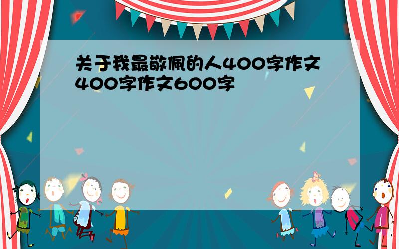 关于我最敬佩的人400字作文400字作文600字