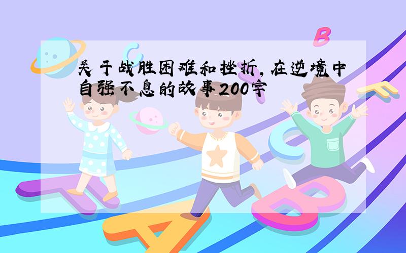 关于战胜困难和挫折,在逆境中自强不息的故事200字