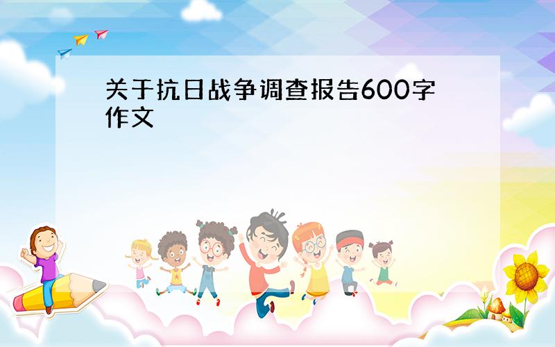 关于抗日战争调查报告600字作文