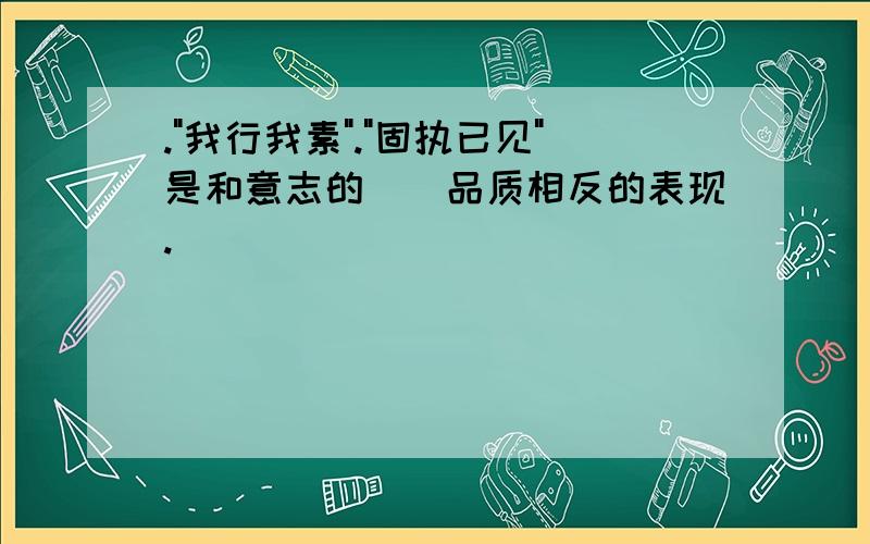 ."我行我素"."固执已见"是和意志的()品质相反的表现.