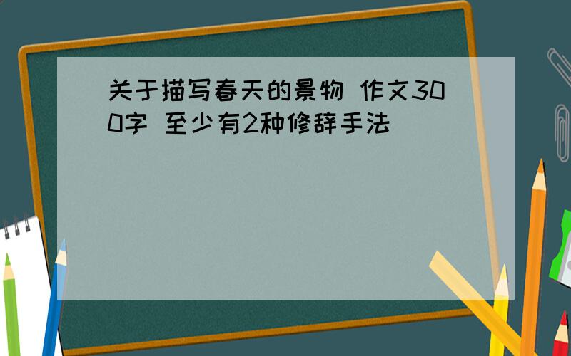 关于描写春天的景物 作文300字 至少有2种修辞手法