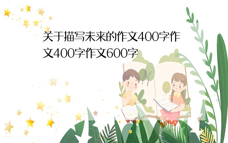 关于描写未来的作文400字作文400字作文600字