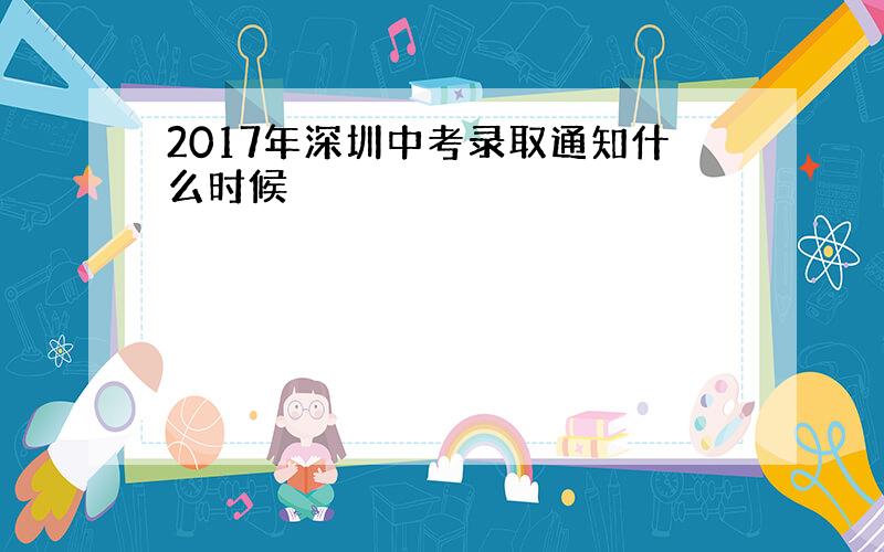 2017年深圳中考录取通知什么时候