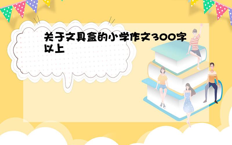 关于文具盒的小学作文300字以上