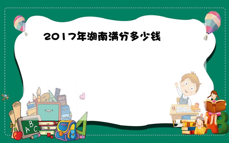 2017年湖南满分多少钱