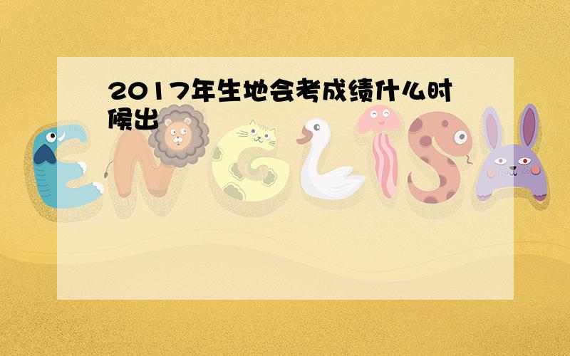 2017年生地会考成绩什么时候出