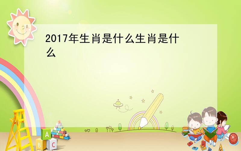 2017年生肖是什么生肖是什么