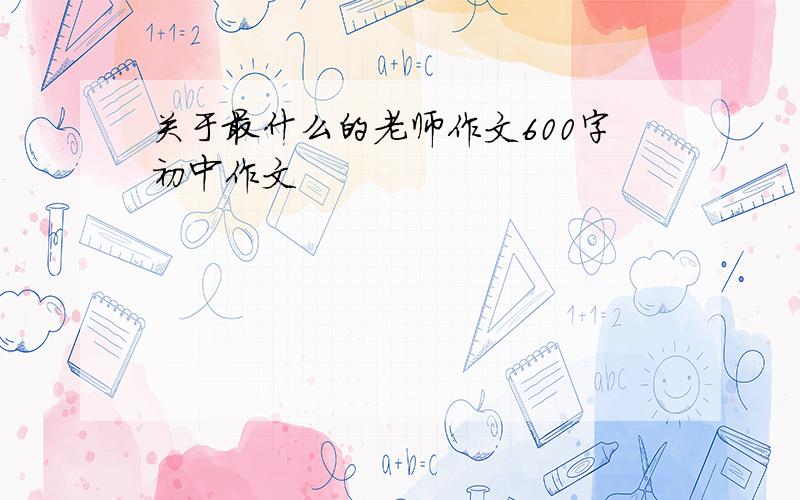 关于最什么的老师作文600字初中作文