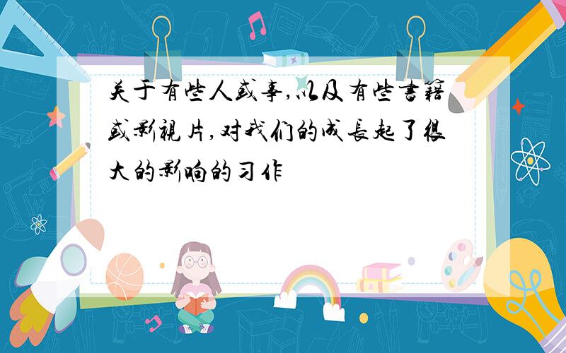 关于有些人或事,以及有些书籍或影视片,对我们的成长起了很大的影响的习作