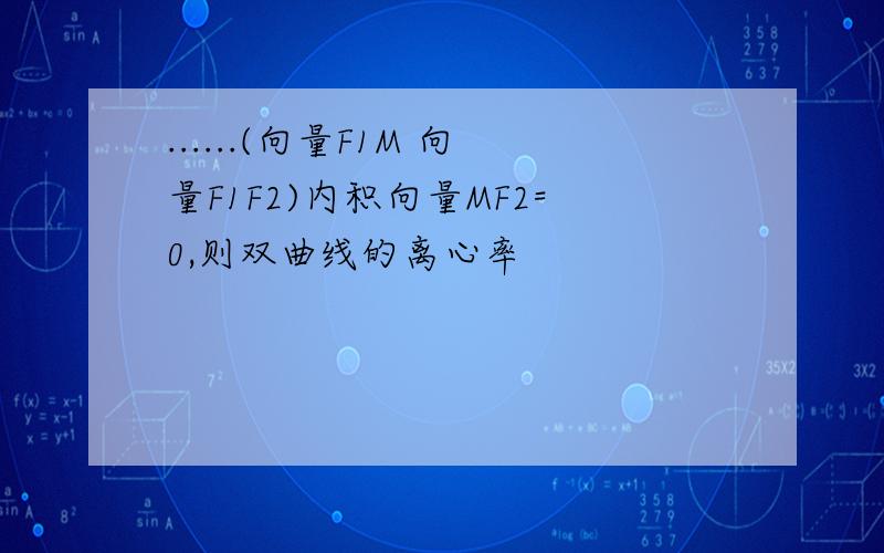 ......(向量F1M 向量F1F2)内积向量MF2=0,则双曲线的离心率