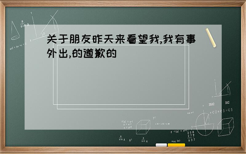 关于朋友昨天来看望我,我有事外出,的道歉的