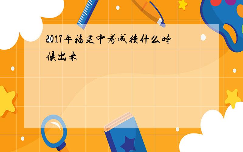 2017年福建中考成绩什么时候出来