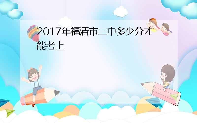 2017年福清市三中多少分才能考上