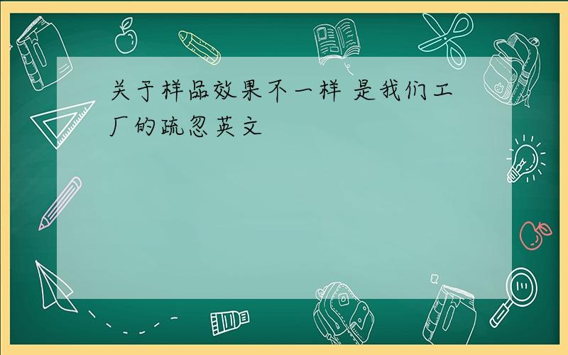 关于样品效果不一样 是我们工厂的疏忽英文