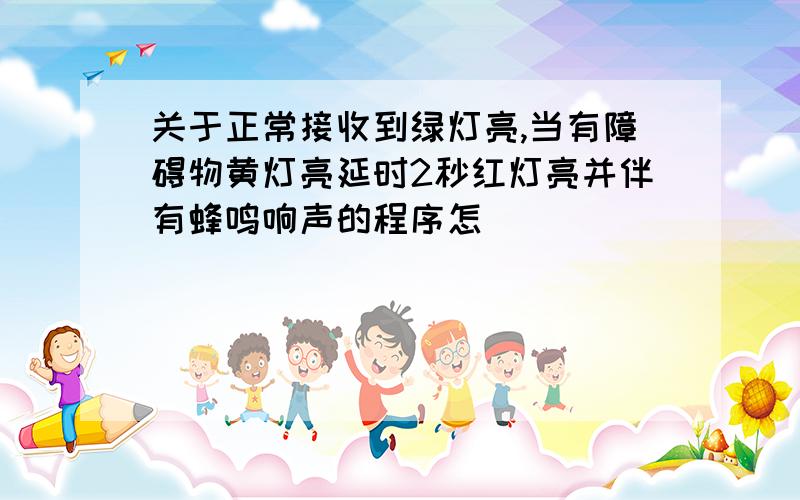 关于正常接收到绿灯亮,当有障碍物黄灯亮延时2秒红灯亮并伴有蜂鸣响声的程序怎