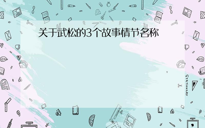 关于武松的3个故事情节名称