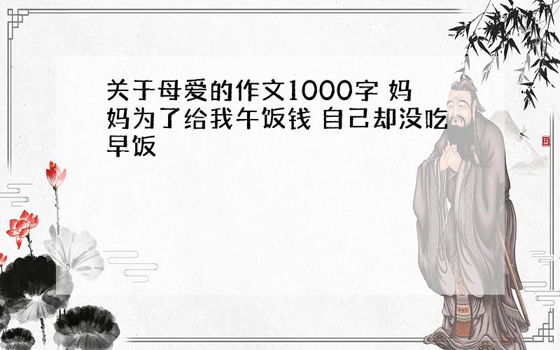 关于母爱的作文1000字 妈妈为了给我午饭钱 自己却没吃早饭