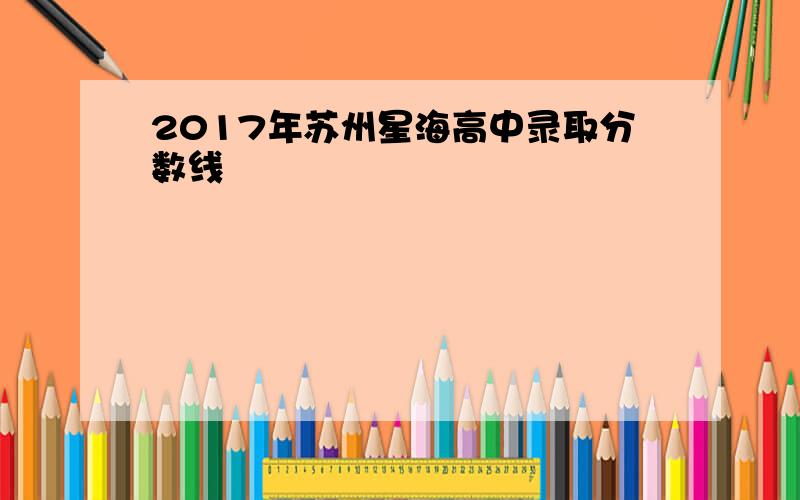 2017年苏州星海高中录取分数线