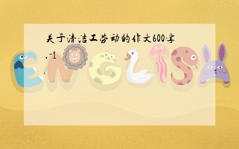 关于清洁工劳动的作文600字,-1