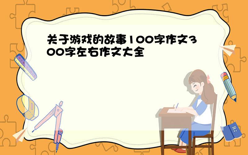 关于游戏的故事100字作文300字左右作文大全