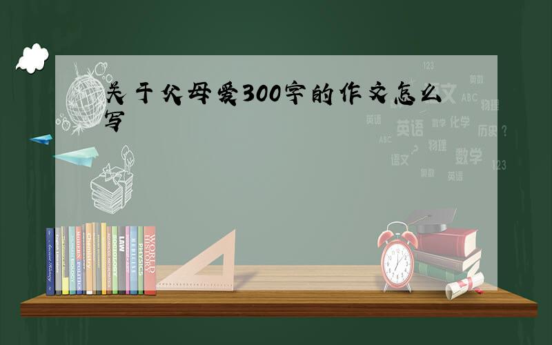 关于父母爱300字的作文怎么写