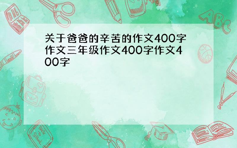 关于爸爸的辛苦的作文400字作文三年级作文400字作文400字