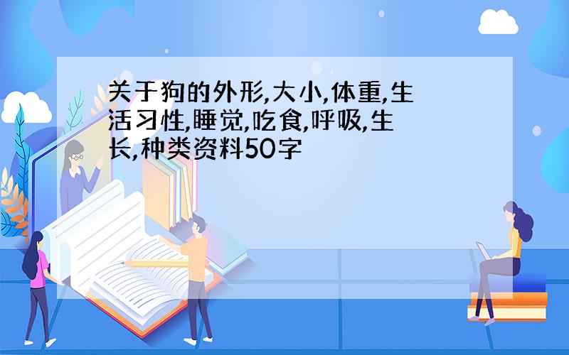 关于狗的外形,大小,体重,生活习性,睡觉,吃食,呼吸,生长,种类资料50字