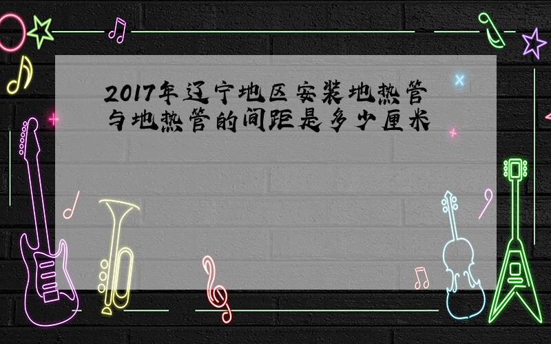 2017年辽宁地区安装地热管与地热管的间距是多少厘米