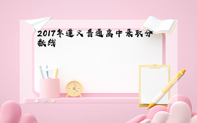 2017年遵义普通高中录取分数线