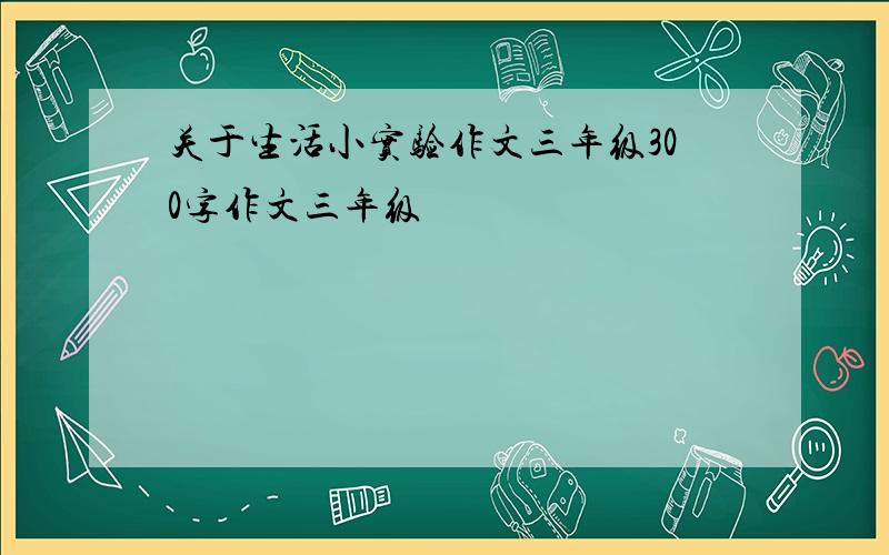 关于生活小实验作文三年级300字作文三年级