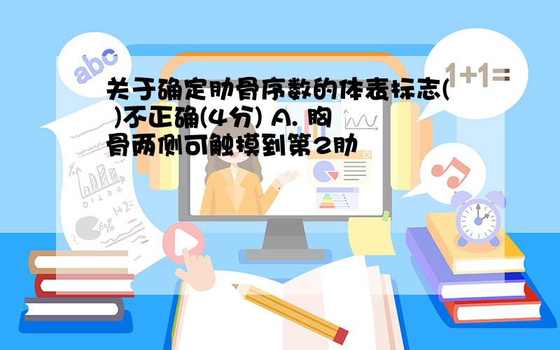 关于确定肋骨序数的体表标志( )不正确(4分) A. 胸骨两侧可触摸到第2肋