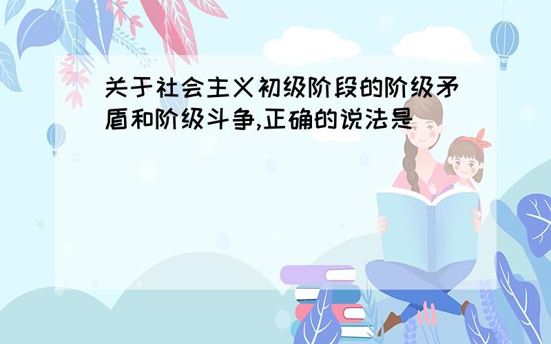 关于社会主义初级阶段的阶级矛盾和阶级斗争,正确的说法是