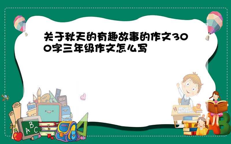 关于秋天的有趣故事的作文300字三年级作文怎么写