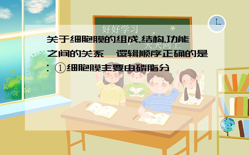 关于细胞膜的组成.结构.功能之间的关系,逻辑顺序正确的是: ①细胞膜主要由磷脂分