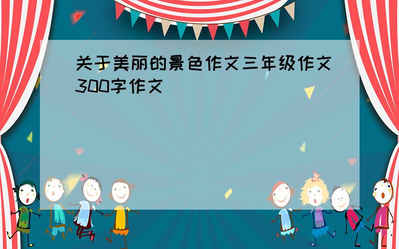 关于美丽的景色作文三年级作文300字作文