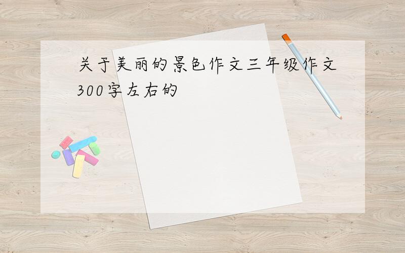 关于美丽的景色作文三年级作文300字左右的