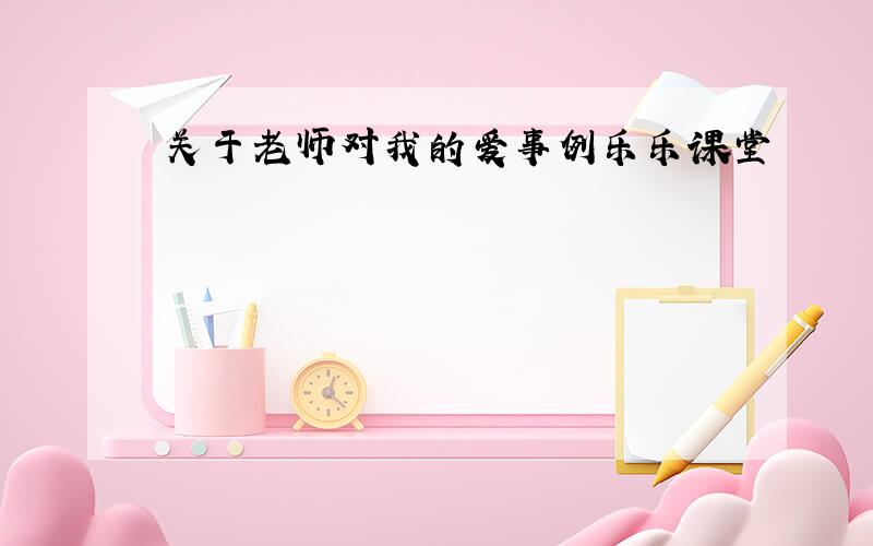 关于老师对我的爱事例乐乐课堂