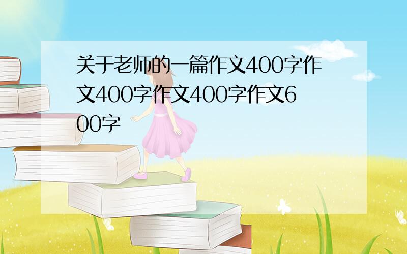 关于老师的一篇作文400字作文400字作文400字作文600字