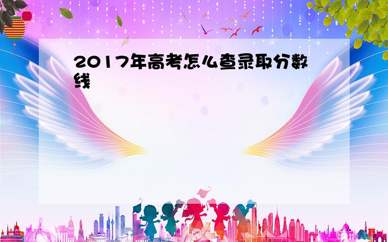 2017年高考怎么查录取分数线