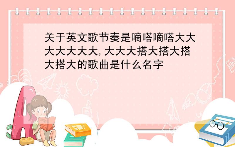 关于英文歌节奏是嘀嗒嘀嗒大大大大大大大,大大大搭大搭大搭大搭大的歌曲是什么名字