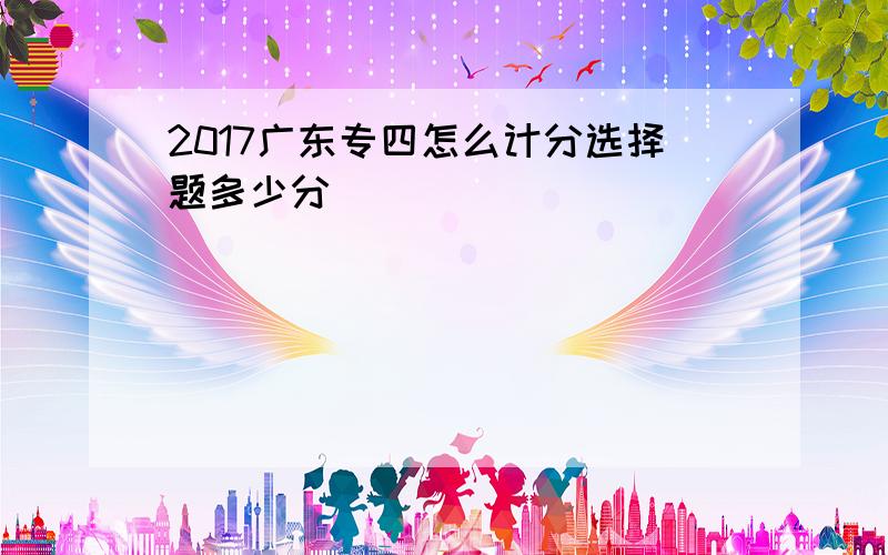 2017广东专四怎么计分选择题多少分