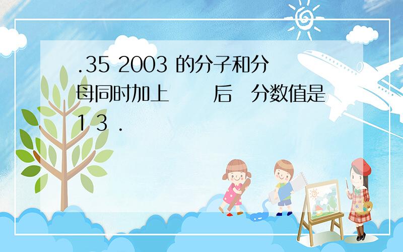 .35 2003 的分子和分母同时加上 后分数值是1 3 .