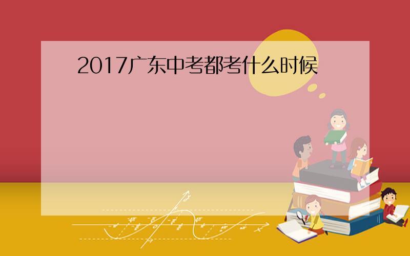 2017广东中考都考什么时候