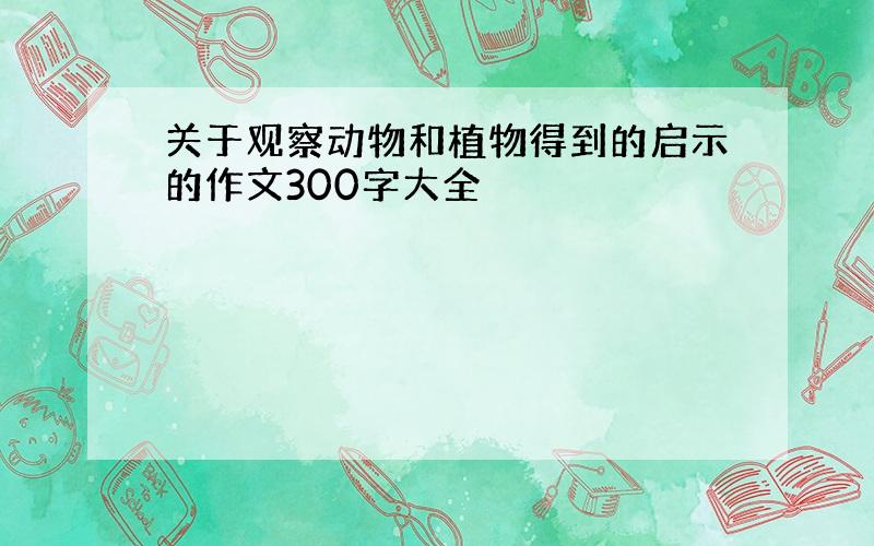 关于观察动物和植物得到的启示的作文300字大全