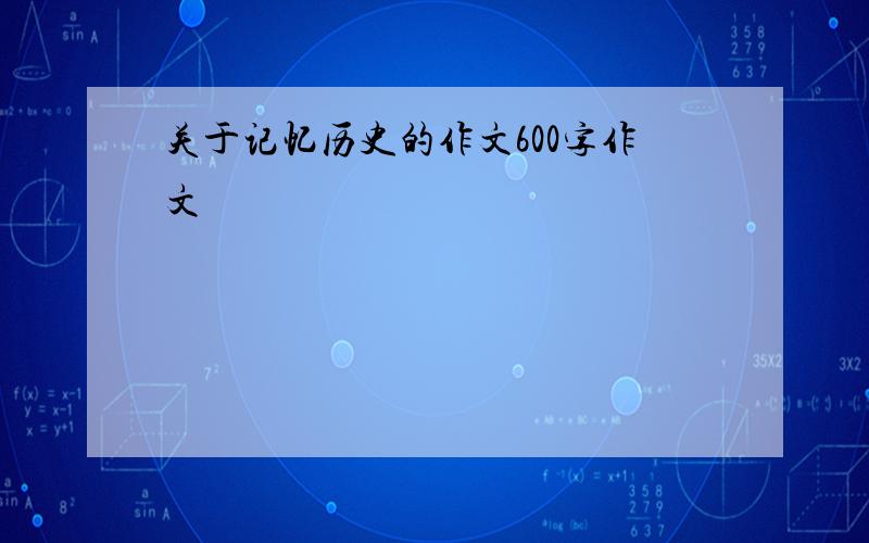 关于记忆历史的作文600字作文